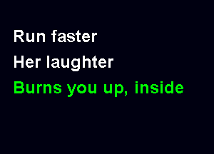 Run faster
Her laughter

Burns you up, inside