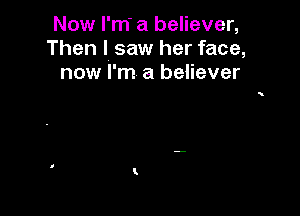 Now I'm' a believer,
Then I saw her face,
now I'm a believer
