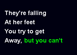 They're falling
At her feet

You try to get
Away, but you can't