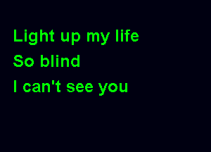 Light up my life
So blind

I can't see you