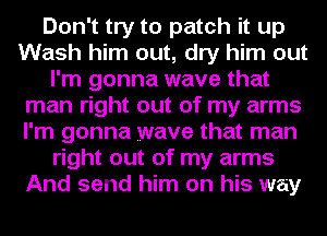 Don't try to patch it up
Wash him out, dry him out
I'm gonna wave that
man right out of my arms
I'm gonna wave that man
right out of my arms
And send him on his way