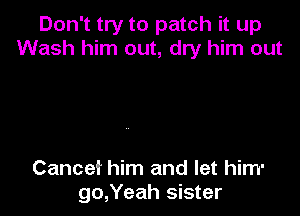 Don't try to patch it up
Wash him out, dry him out

Cancef him and let him-
go,Yeah sister