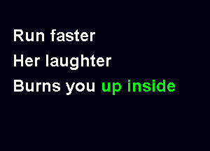 Run faster
Her laughter

Burns you up inside