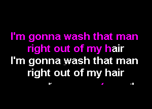 I'm gonna wash that man
right out of my hair
I'm gonna wash that man
right out of my hair