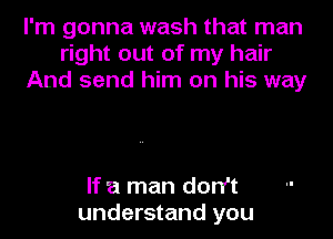 I'm gonna wash that man
right out of my hair
And send him on his way

If a man don't
understand you