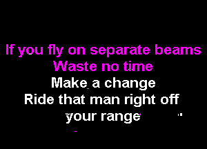 If you fly on separate beams
Waste no time

Make a change
Ride that man right off
your range -'