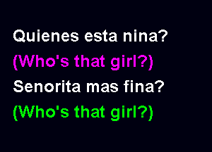 Quienes esta nina?

Senorita mas fina?
(Who's that girl?)