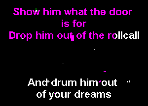 Show him what the door
is for
Drop him oua of the rollcall

And'drum him'out
of your dreams