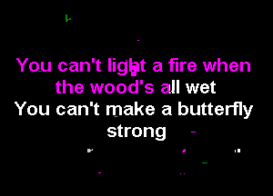 You can't Iigbt a fire when
the wood's all wet

You can't make a butterfly
strong -

r