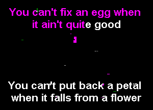 You dan't fix an egg when
it ain't quite good
'a

You can't put back a-pet'al
when it falls from a flower