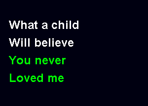 What a child
Will believe

You never
Loved me