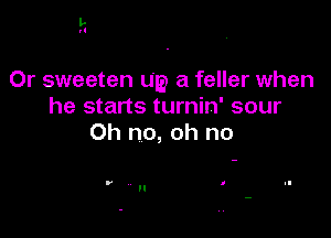 Or sweeten up a feller when
he starts turnin' sour

Oh no, oh no