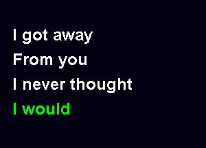 I got away
From you

I never thought
I would