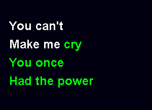 You can't
Make me cry

You once
Had the power