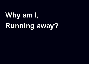 Why am I,
Running away?