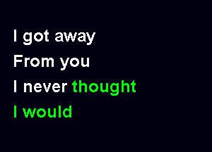 I got away
From you

I never thought
I would