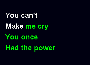 You can't
Make me cry

You once
Had the power