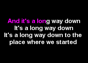 And it's a long way down
It's a long way down
It's a long way down to the
place where we started