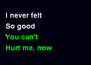 I never felt
So good

You can't
Hurt me, now