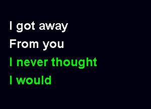 I got away
From you

I never thought
I would