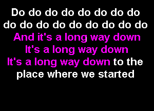 Do do do do do do do do
do do do do do do do do do
And it's a long way down
It's a long way down
It's a long way down to the
place where we started