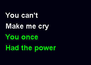 You can't
Make me cry

You once
Had the power