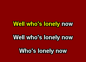 Well who's lonely now

Well who's lonely now

Who's lonely now