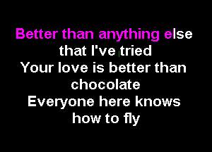 Better than anything else
that I've .tried
Your love is better than

chocolate
Everyone here knows
how to 11y