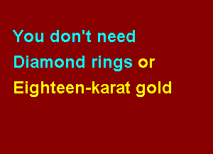 You don't need
Diamond rings or

Eighteen-karat gold