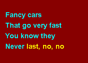 Fancy cars
That go very fast

You know they
Never last, no, no