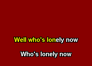 Well who's lonely now

Who's lonely now