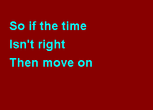 So if the time
Isn't right

Then move on