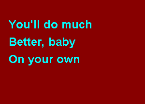 You'll do much
Better, baby

On your own