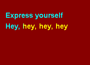 Express you rself
Hey,hey,hey,hey