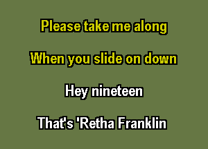 Please take me along

When you slide on down

Hey nineteen

That's 'Retha Franklin