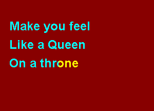 Make you feel
Like a Queen

On a throne