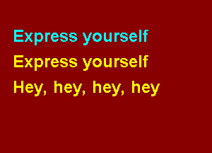 Express you rself
Express yourself

Hey,hey,hey,hey