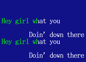 Hey girl what you

Doin' down there
Hey girl what you

Doin down there