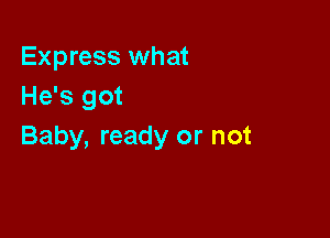 Express what
He's got

Baby, ready or not