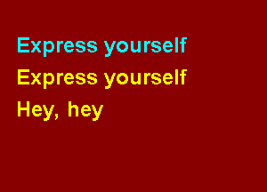 Express you rself
Express yourself

Hey,hey