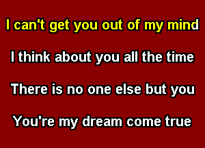 I can't get you out of my mind
I think about you all the time
There is no one else but you

You're my dream come true