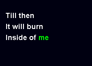 Till then
It will burn

Inside of me