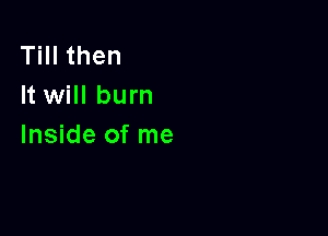 Till then
It will burn

Inside of me