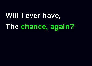 Will I ever have,
The chance, again?