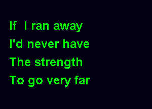 If I ran away
I'd never have

The strength
To go very far