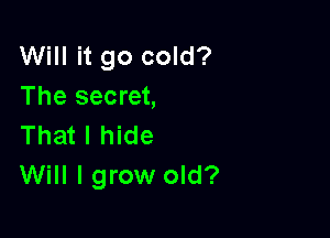 Will it go cold?
The secret,

That I hide
Will I grow old?