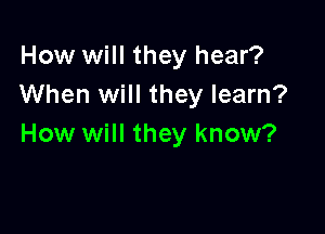 How will they hear?
When will they learn?

How will they know?
