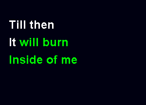 Till then
It will burn

Inside of me