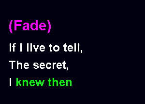 If I live to tell,

The secret,
I knew then