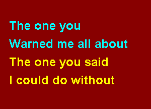 The one you
Warned me all about

The one you said
I could do without